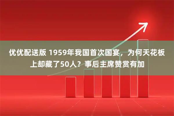 优优配送版 1959年我国首次国宴，为何天花板上却藏了50人？事后主席赞赏有加