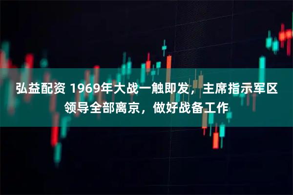 弘益配资 1969年大战一触即发，主席指示军区领导全部离京，做好战备工作