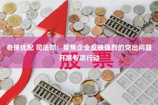 奇侠优配 司法部：聚焦企业反映强烈的突出问题开展专项行动