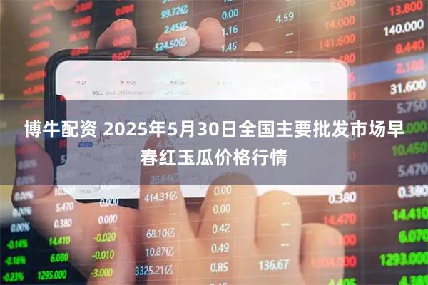 博牛配资 2025年5月30日全国主要批发市场早春红玉瓜价格行情