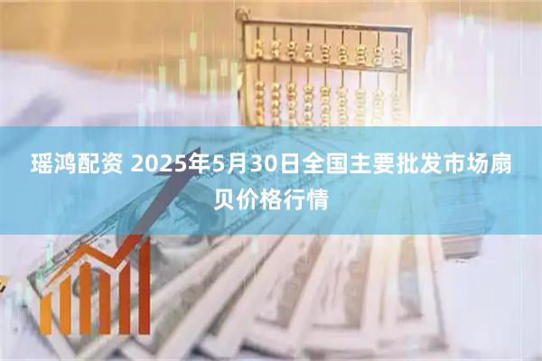 瑶鸿配资 2025年5月30日全国主要批发市场扇贝价格行情
