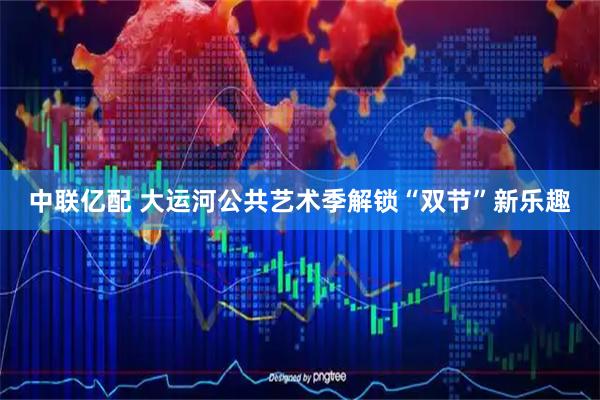 中联亿配 大运河公共艺术季解锁“双节”新乐趣