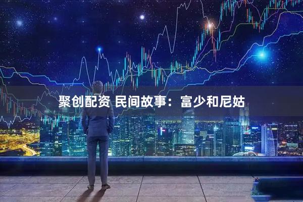 聚创配资 民间故事：富少和尼姑