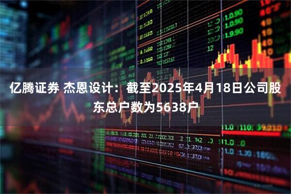 亿腾证券 杰恩设计：截至2025年4月18日公司股东总户数为5638户