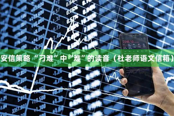 安信策略 “刁难”中“难”的读音（杜老师语文信箱）