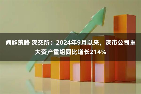 间群策略 深交所：2024年9月以来，深市公司重大资产重组同比增长214%