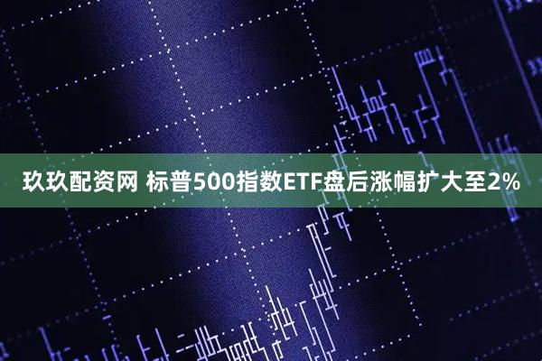 玖玖配资网 标普500指数ETF盘后涨幅扩大至2%