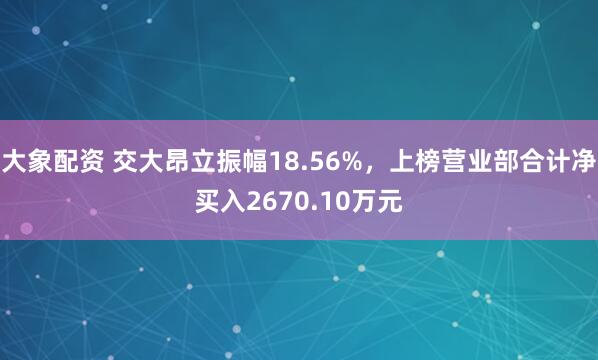 大象配资 交大昂立振幅18.56%，上榜营业部合计净买入2670.10万元