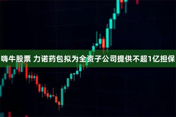 嗨牛股票 力诺药包拟为全资子公司提供不超1亿担保