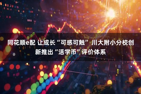 同花顺e配 让成长“可感可触” 川大附小分校创新推出“活学币”评价体系