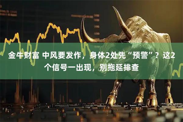 金牛财富 中风要发作，身体2处先“预警”？这2个信号一出现，别拖延排查