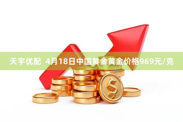 天宇优配  4月18日中国黄金黄金价格969元/克