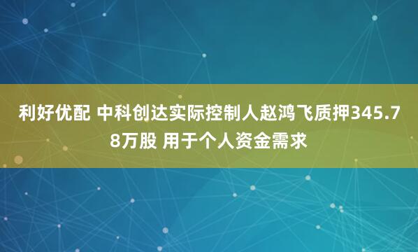 利好优配 中科创达实际控制人赵鸿飞质押345.78万股 用于个人资金需求