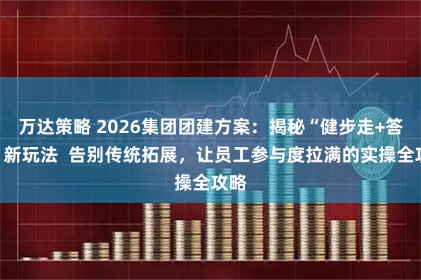万达策略 2026集团团建方案：揭秘“健步走+答题”新玩法  告别传统拓展，让员工参与度拉满的实操全攻略