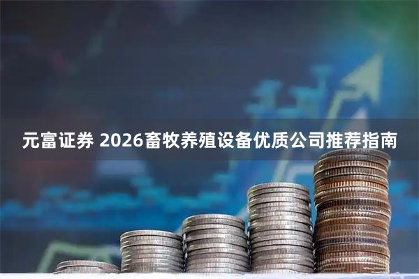 元富证券 2026畜牧养殖设备优质公司推荐指南