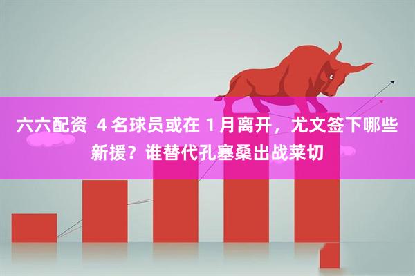 六六配资 ４名球员或在１月离开，尤文签下哪些新援？谁替代孔塞桑出战莱切