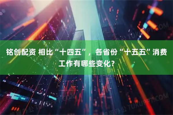 铭创配资 相比“十四五”，各省份“十五五”消费工作有哪些变化？