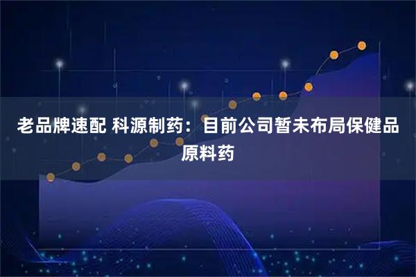 老品牌速配 科源制药：目前公司暂未布局保健品原料药