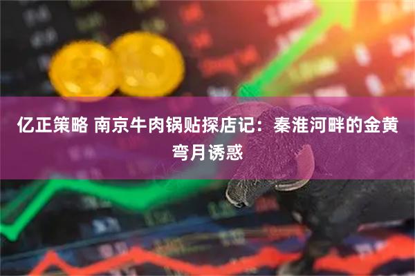 亿正策略 南京牛肉锅贴探店记：秦淮河畔的金黄弯月诱惑