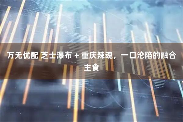 万无优配 芝士瀑布 + 重庆辣魂，一口沦陷的融合主食