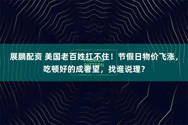 展鵬配资 美国老百姓扛不住！节假日物价飞涨，吃顿好的成奢望，找谁说理？