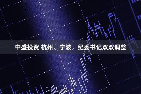 中盛投资 杭州、宁波，纪委书记双双调整