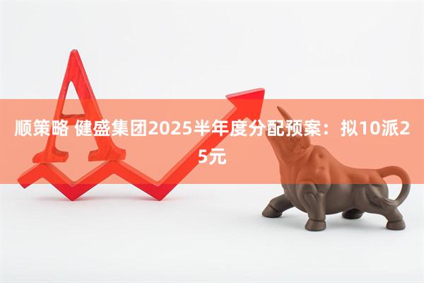 顺策略 健盛集团2025半年度分配预案：拟10派25元