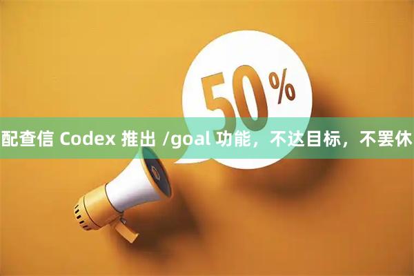 配查信 Codex 推出 /goal 功能，不达目标，不罢休