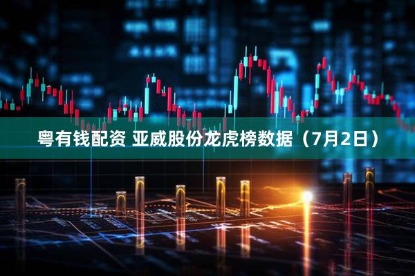 粤有钱配资 亚威股份龙虎榜数据（7月2日）