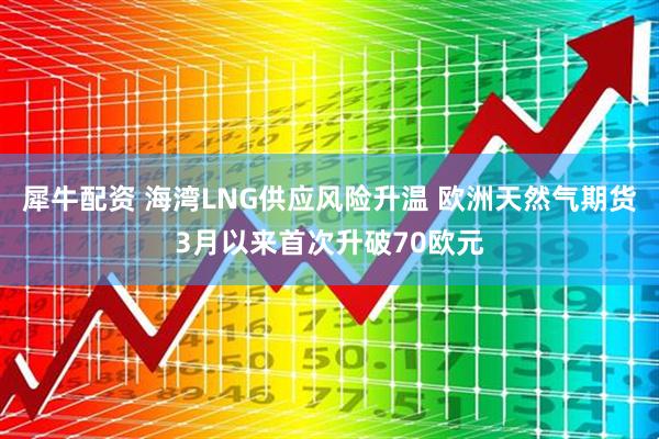 犀牛配资 海湾LNG供应风险升温 欧洲天然气期货3月以来首次升破70欧元