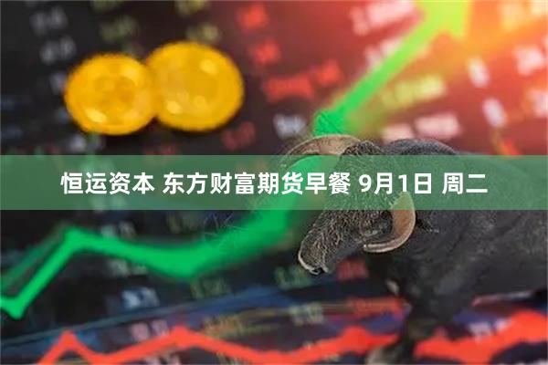恒运资本 东方财富期货早餐 9月1日 周二